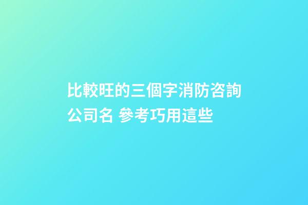 比較旺的三個字消防咨詢公司名 參考巧用這些-第1張-公司起名-玄機派